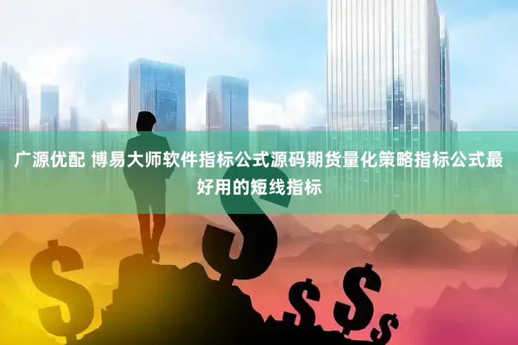 广源优配 博易大师软件指标公式源码期货量化策略指标公式最好用的短线指标