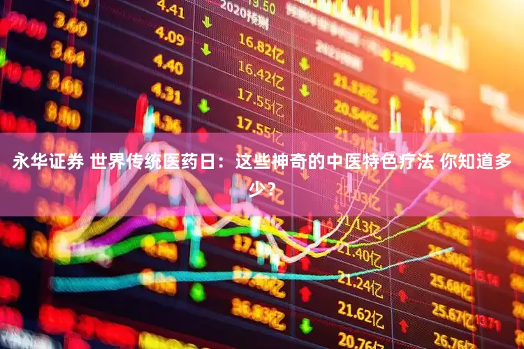 永华证券 世界传统医药日：这些神奇的中医特色疗法 你知道多少？