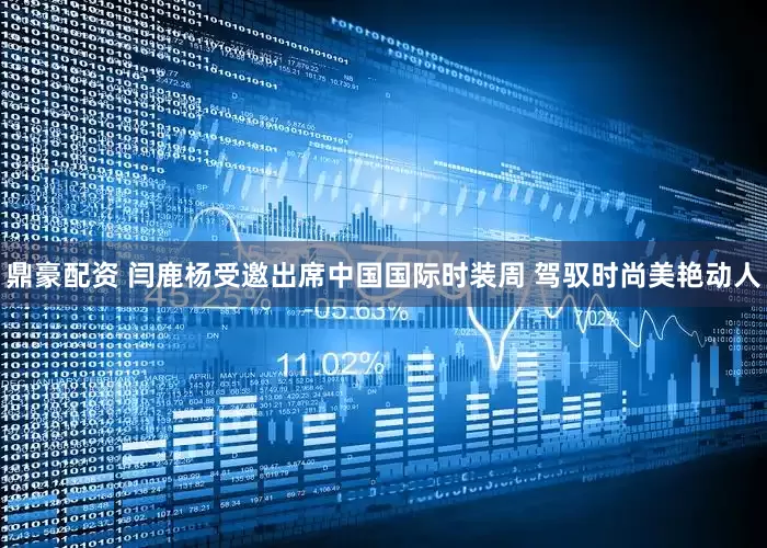 鼎豪配资 闫鹿杨受邀出席中国国际时装周 驾驭时尚美艳动人