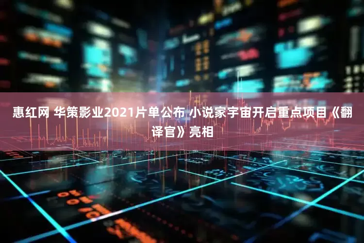 惠红网 华策影业2021片单公布 小说家宇宙开启重点项目《翻译官》亮相