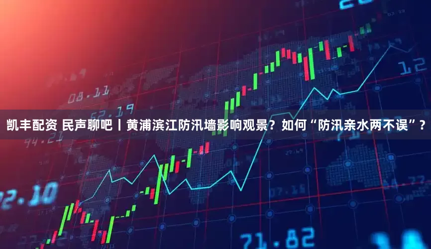 凯丰配资 民声聊吧丨黄浦滨江防汛墙影响观景？如何“防汛亲水两不误”？