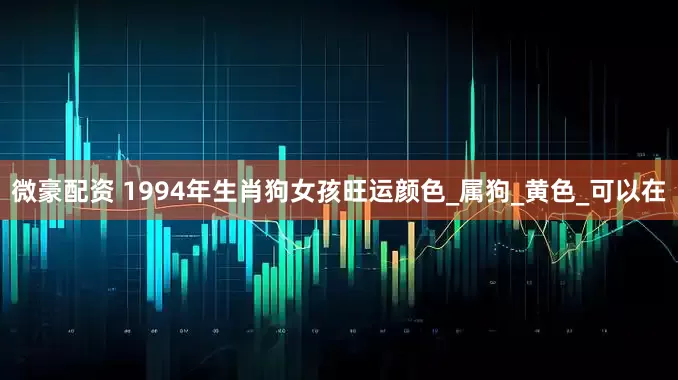 微豪配资 1994年生肖狗女孩旺运颜色_属狗_黄色_可以在