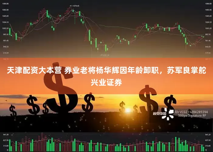 天津配资大本营 券业老将杨华辉因年龄卸职，苏军良掌舵兴业证券