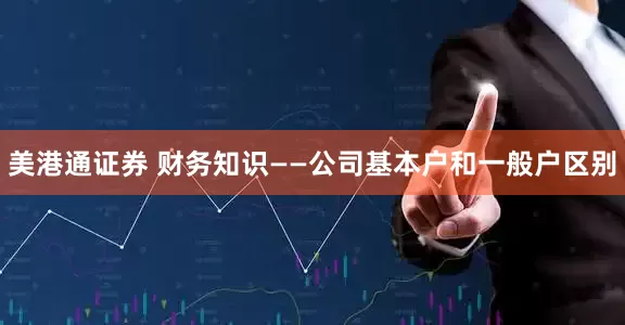 美港通证券 财务知识——公司基本户和一般户区别