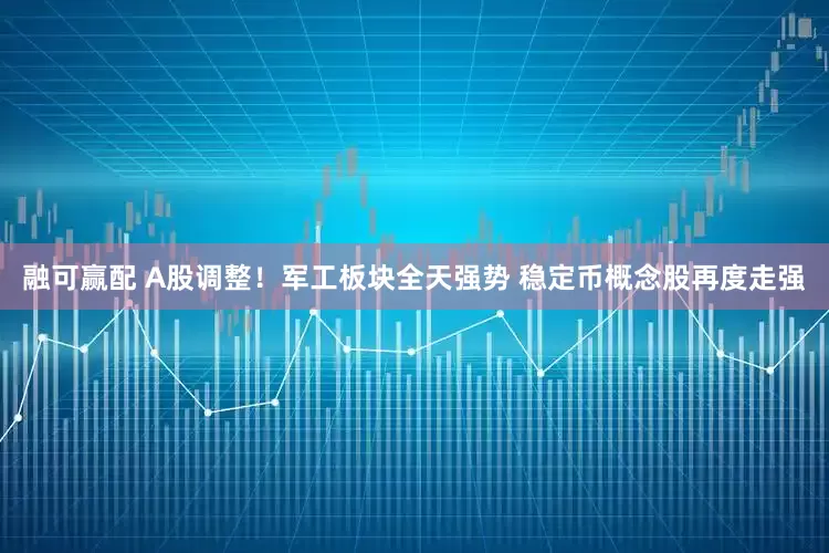 融可赢配 A股调整！军工板块全天强势 稳定币概念股再度走强