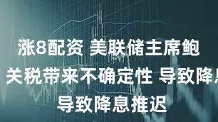 涨8配资 美联储主席鲍威尔：关税带来不确定性 导致降息推迟