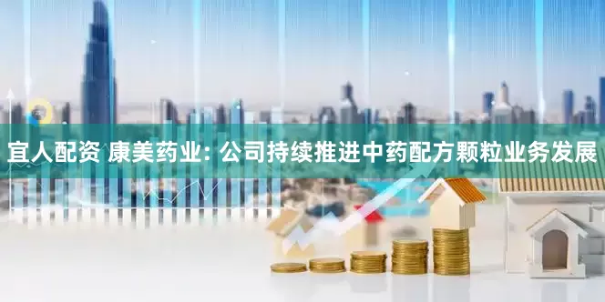 宜人配资 康美药业: 公司持续推进中药配方颗粒业务发展