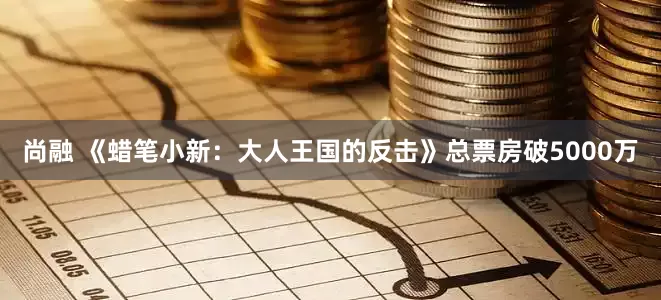 尚融 《蜡笔小新：大人王国的反击》总票房破5000万