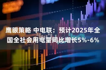 鹰眼策略 中电联：预计2025年全国全社会用电量同比增长5%-6%