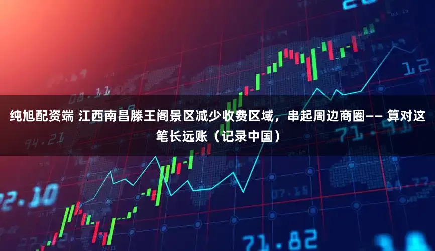 纯旭配资端 江西南昌滕王阁景区减少收费区域，串起周边商圈—— 算对这笔长远账（记录中国）