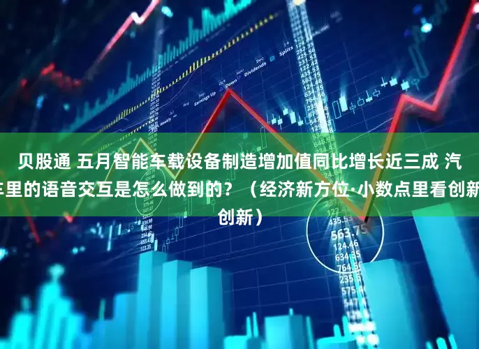 贝股通 五月智能车载设备制造增加值同比增长近三成 汽车里的语音交互是怎么做到的？（经济新方位·小数点里看创新）