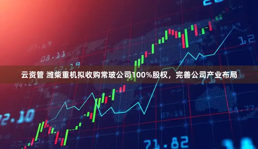 云资管 潍柴重机拟收购常玻公司100%股权，完善公司产业布局