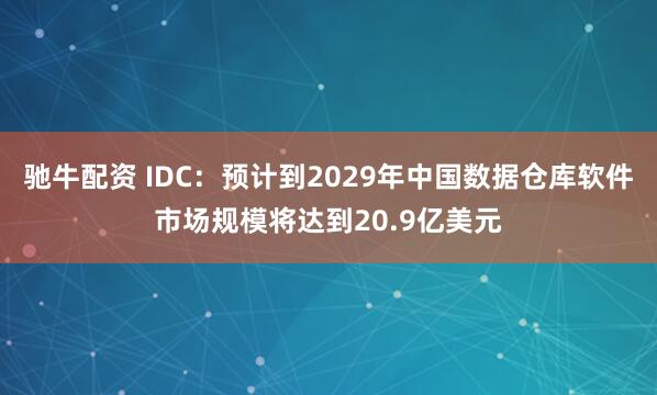 驰牛配资 IDC：预计到2029年中国数据仓库软件市场规模将达到20.9亿美元
