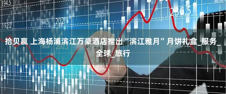 拾贝赢 上海杨浦滨江万豪酒店推出“滨江雅月”月饼礼盒_服务_全球_旅行