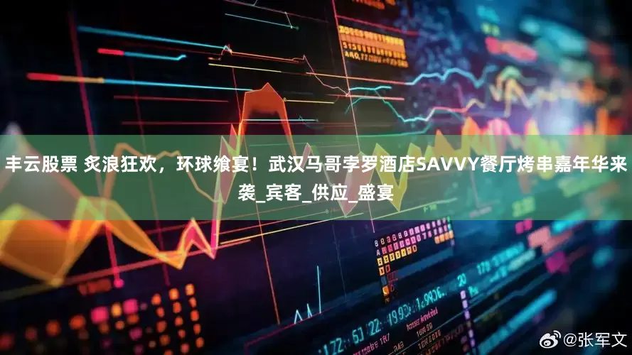 丰云股票 炙浪狂欢，环球飨宴！武汉马哥孛罗酒店SAVVY餐厅烤串嘉年华来袭_宾客_供应_盛宴
