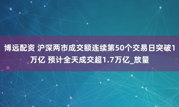 博远配资 沪深两市成交额连续第50个交易日突破1万亿 预计全天成交超1.7万亿_放量