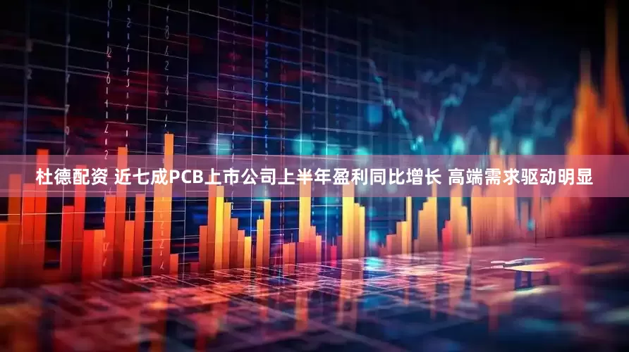 杜德配资 近七成PCB上市公司上半年盈利同比增长 高端需求驱动明显