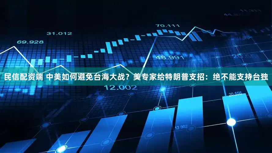 民信配资端 中美如何避免台海大战？美专家给特朗普支招：绝不能支持台独