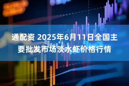 通配资 2025年6月11日全国主要批发市场淡水虾价格行情