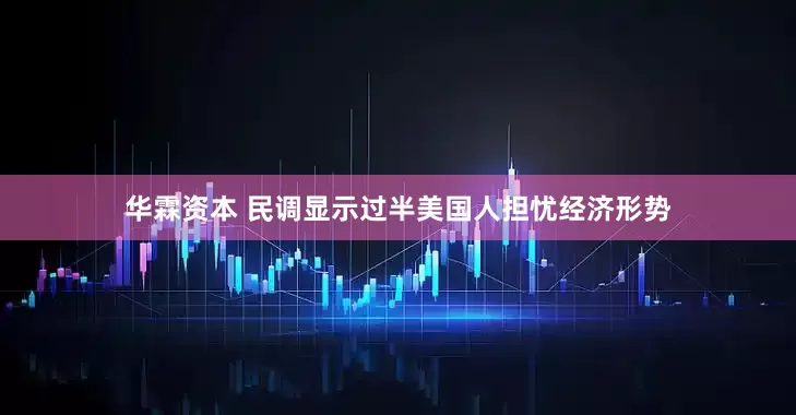 华霖资本 民调显示过半美国人担忧经济形势