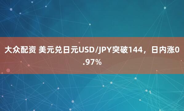 大众配资 美元兑日元USD/JPY突破144，日内涨0.97%
