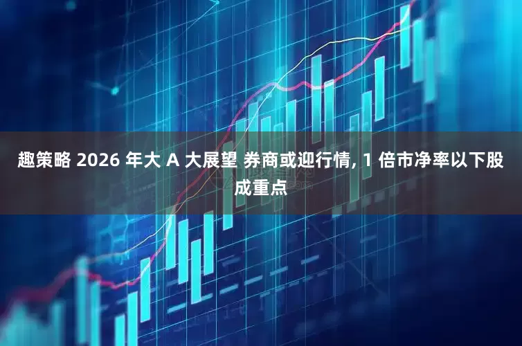 趣策略 2026 年大 A 大展望 券商或迎行情, 1 倍市净率以下股成重点
