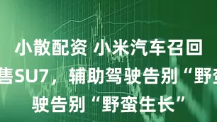 小散配资 小米汽车召回三成已售SU7,辅助驾驶告别“野蛮生长”