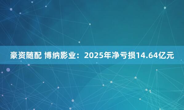 豪资随配 博纳影业：2025年净亏损14.64亿元