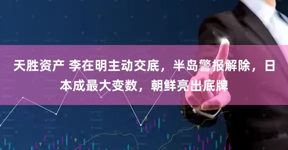 天胜资产 李在明主动交底，半岛警报解除，日本成最大变数，朝鲜亮出底牌