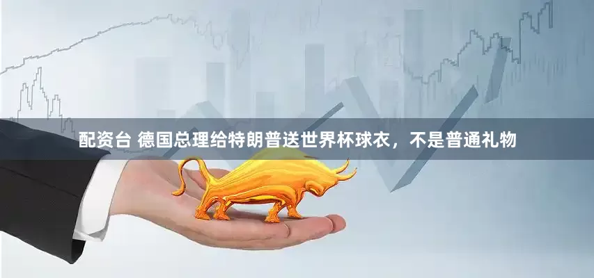 配资台 德国总理给特朗普送世界杯球衣，不是普通礼物