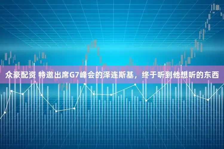 众豪配资 特邀出席G7峰会的泽连斯基，终于听到他想听的东西