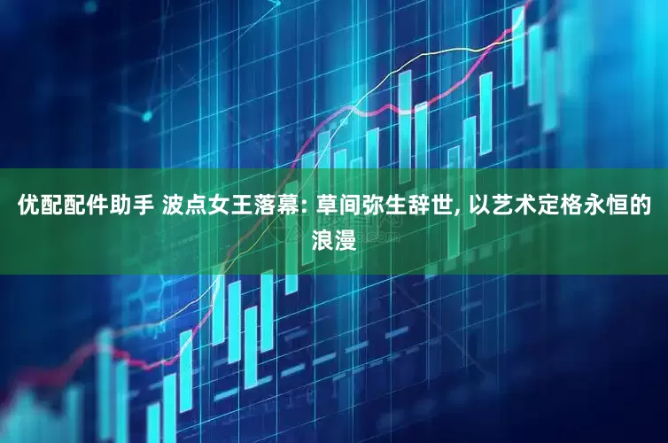 优配配件助手 波点女王落幕: 草间弥生辞世, 以艺术定格永恒的浪漫