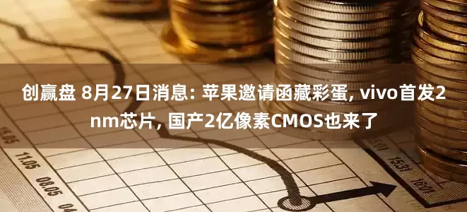 创赢盘 8月27日消息: 苹果邀请函藏彩蛋, vivo首发2nm芯片, 国产2亿像素CMOS也来了