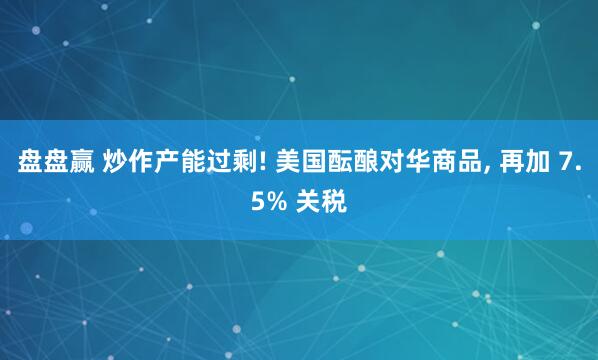 盘盘赢 炒作产能过剩! 美国酝酿对华商品, 再加 7.5% 关税