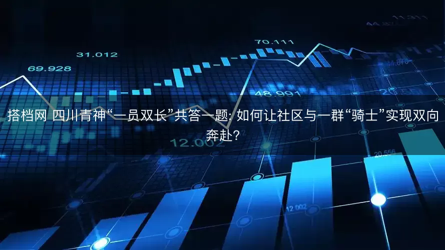 搭档网 四川青神“一员双长”共答一题: 如何让社区与一群“骑士”实现双向奔赴?